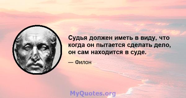 Судья должен иметь в виду, что когда он пытается сделать дело, он сам находится в суде.