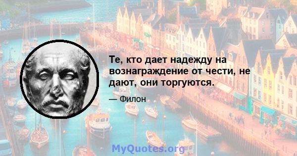 Те, кто дает надежду на вознаграждение от чести, не дают, они торгуются.