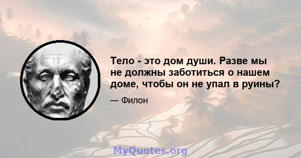 Тело - это дом души. Разве мы не должны заботиться о нашем доме, чтобы он не упал в руины?