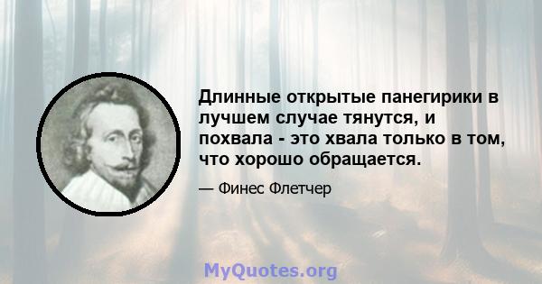 Длинные открытые панегирики в лучшем случае тянутся, и похвала - это хвала только в том, что хорошо обращается.