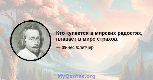 Кто купается в мирских радостях, плавает в мире страхов.