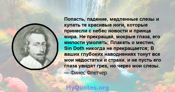 Попасть, падение, медленные слезы и купать те красивые ноги, которые принесли с небес новости и принца мира. Не прекращай, мокрые глаза, его милости умолять; Плакать о местин, Sin Doth никогда не прекращается; В ваших