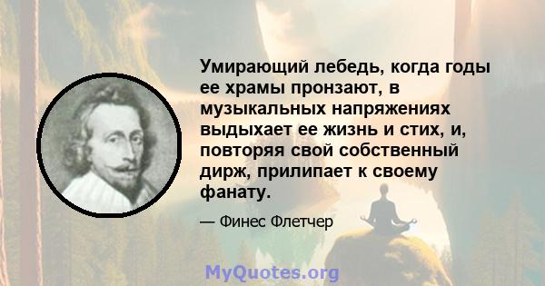 Умирающий лебедь, когда годы ее храмы пронзают, в музыкальных напряжениях выдыхает ее жизнь и стих, и, повторяя свой собственный дирж, прилипает к своему фанату.