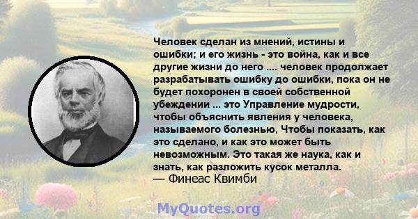 Человек сделан из мнений, истины и ошибки; и его жизнь - это война, как и все другие жизни до него .... человек продолжает разрабатывать ошибку до ошибки, пока он не будет похоронен в своей собственной убеждении ... это 