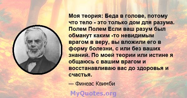 Моя теория: Беда в голове, потому что тело - это только дом для разума. Полем Полем Если ваш разум был обманут каким -то невидимым врагом в веру, вы вложили его в форму болезни, с или без ваших знаний. По моей теории