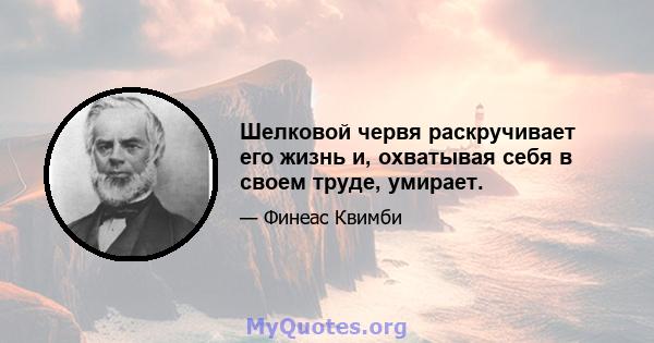 Шелковой червя раскручивает его жизнь и, охватывая себя в своем труде, умирает.