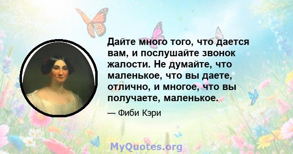 Дайте много того, что дается вам, и послушайте звонок жалости. Не думайте, что маленькое, что вы даете, отлично, и многое, что вы получаете, маленькое.