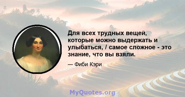 Для всех трудных вещей, которые можно выдержать и улыбаться, / самое сложное - это знание, что вы взяли.