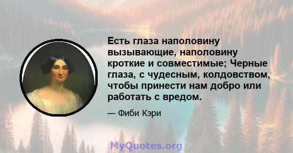 Есть глаза наполовину вызывающие, наполовину кроткие и совместимые; Черные глаза, с чудесным, колдовством, чтобы принести нам добро или работать с вредом.