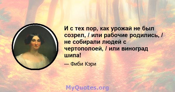 И с тех пор, как урожай не был созрел, / или рабочие родились, / не собирали людей с чертополоей, / или виноград шипа!