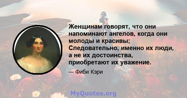 Женщинам говорят, что они напоминают ангелов, когда они молоды и красивы; Следовательно, именно их люди, а не их достоинства, приобретают их уважение.