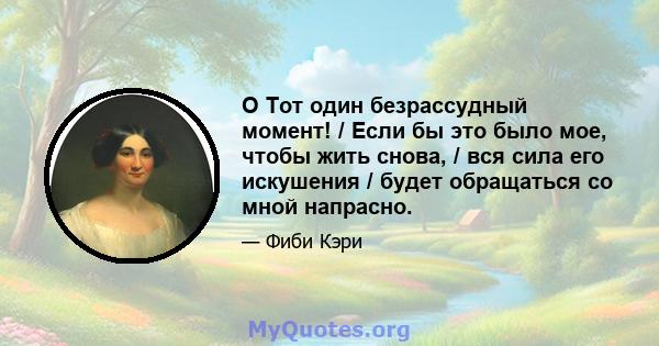 O Тот один безрассудный момент! / Если бы это было мое, чтобы жить снова, / вся сила его искушения / будет обращаться со мной напрасно.