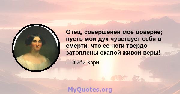 Отец, совершенен мое доверие; пусть мой дух чувствует себя в смерти, что ее ноги твердо затоплены скалой живой веры!