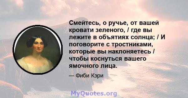 Смейтесь, о ручье, от вашей кровати зеленого, / где вы лежите в объятиях солнца; / И поговорите с тростниками, которые вы наклоняетесь / чтобы коснуться вашего ямочного лица.