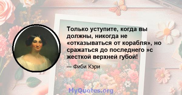 Только уступите, когда вы должны, никогда не «отказываться от корабля», но сражаться до последнего »с жесткой верхней губой!