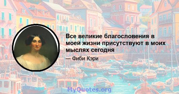 Все великие благословения в моей жизни присутствуют в моих мыслях сегодня