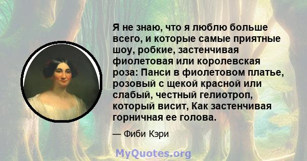 Я не знаю, что я люблю больше всего, и которые самые приятные шоу, робкие, застенчивая фиолетовая или королевская роза: Панси в фиолетовом платье, розовый с щекой красной или слабый, честный гелиотроп, который висит,