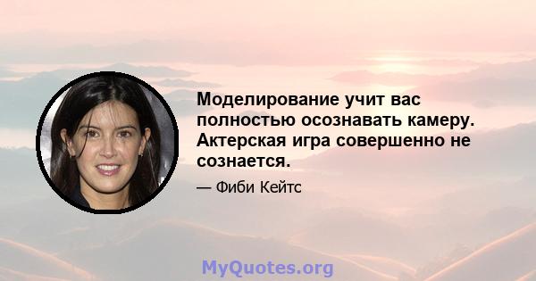 Моделирование учит вас полностью осознавать камеру. Актерская игра совершенно не сознается.