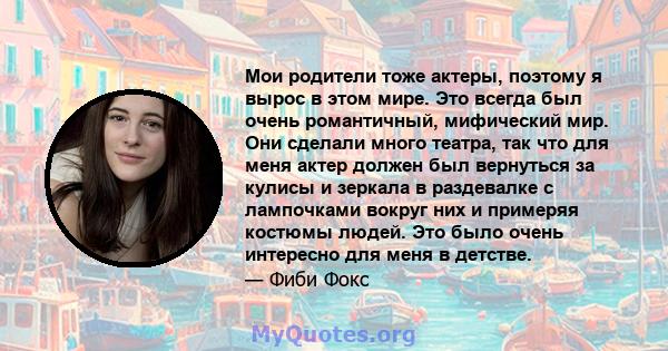 Мои родители тоже актеры, поэтому я вырос в этом мире. Это всегда был очень романтичный, мифический мир. Они сделали много театра, так что для меня актер должен был вернуться за кулисы и зеркала в раздевалке с