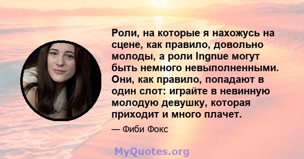 Роли, на которые я нахожусь на сцене, как правило, довольно молоды, а роли Ingnue могут быть немного невыполненными. Они, как правило, попадают в один слот: играйте в невинную молодую девушку, которая приходит и много