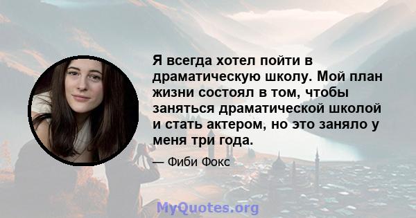 Я всегда хотел пойти в драматическую школу. Мой план жизни состоял в том, чтобы заняться драматической школой и стать актером, но это заняло у меня три года.