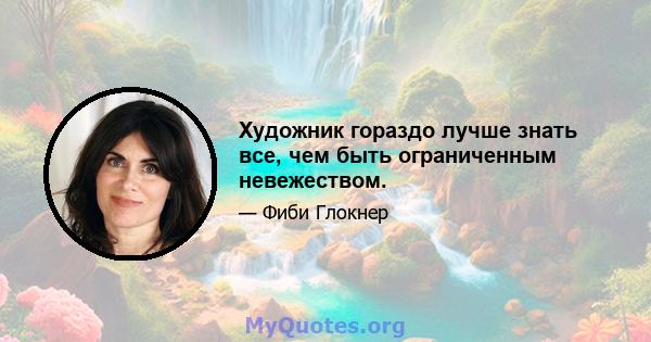 Художник гораздо лучше знать все, чем быть ограниченным невежеством.