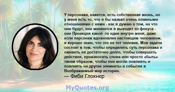 У персонажа, кажется, есть собственная жизнь, но у меня есть то, что я бы назвал очень плавными отношениями с ними - как я думаю о том, на что они будут, они меняются и выходят из фокуса - они Проекция какой -то идеи