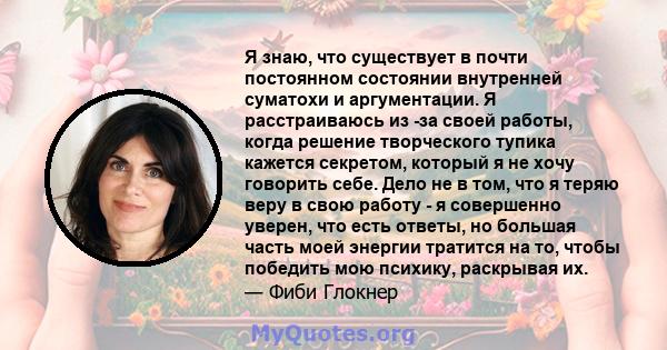 Я знаю, что существует в почти постоянном состоянии внутренней суматохи и аргументации. Я расстраиваюсь из -за своей работы, когда решение творческого тупика кажется секретом, который я не хочу говорить себе. Дело не в