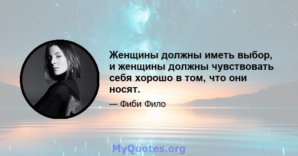 Женщины должны иметь выбор, и женщины должны чувствовать себя хорошо в том, что они носят.