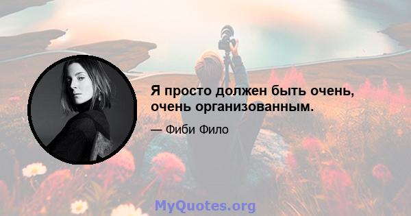 Я просто должен быть очень, очень организованным.