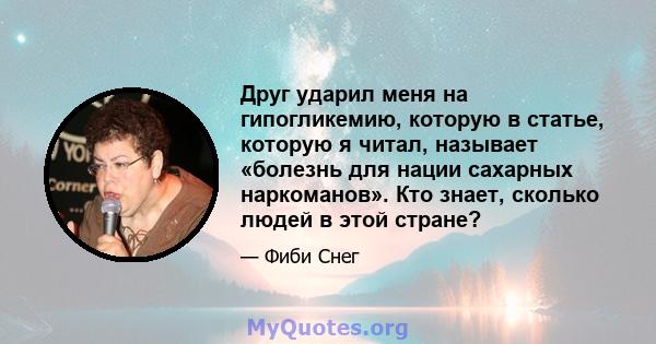 Друг ударил меня на гипогликемию, которую в статье, которую я читал, называет «болезнь для нации сахарных наркоманов». Кто знает, сколько людей в этой стране?