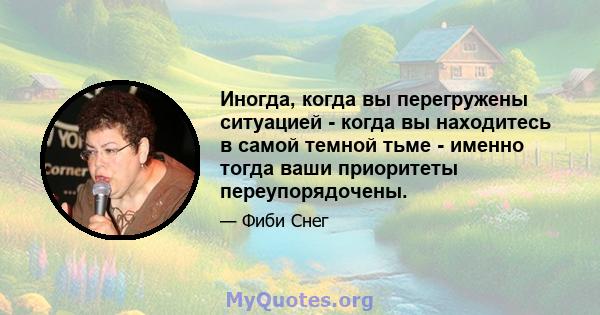 Иногда, когда вы перегружены ситуацией - когда вы находитесь в самой темной тьме - именно тогда ваши приоритеты переупорядочены.