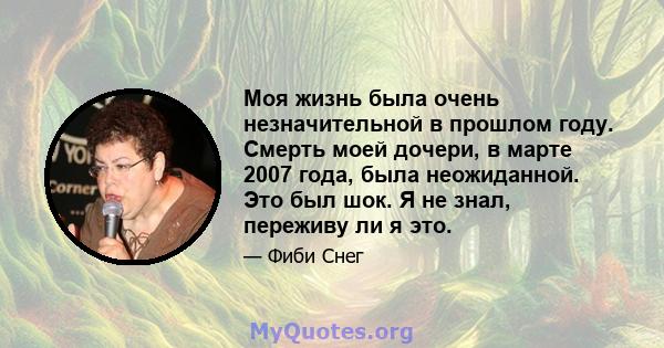 Моя жизнь была очень незначительной в прошлом году. Смерть моей дочери, в марте 2007 года, была неожиданной. Это был шок. Я не знал, переживу ли я это.