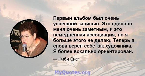 Первый альбом был очень успешной записью. Это сделало меня очень заметным, и это немедленная ассоциация, но я больше этого не делаю. Теперь я снова верен себе как художника. Я более вокально ориентирован.