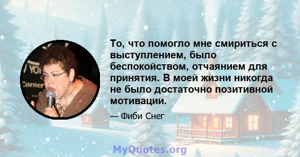 То, что помогло мне смириться с выступлением, было беспокойством, отчаянием для принятия. В моей жизни никогда не было достаточно позитивной мотивации.