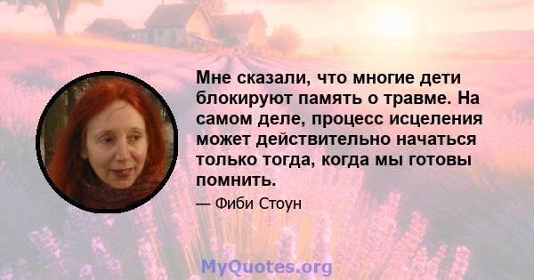 Мне сказали, что многие дети блокируют память о травме. На самом деле, процесс исцеления может действительно начаться только тогда, когда мы готовы помнить.