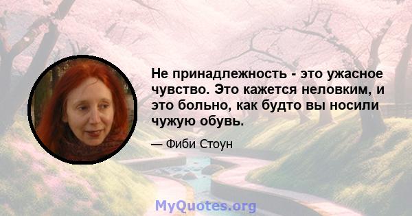 Не принадлежность - это ужасное чувство. Это кажется неловким, и это больно, как будто вы носили чужую обувь.