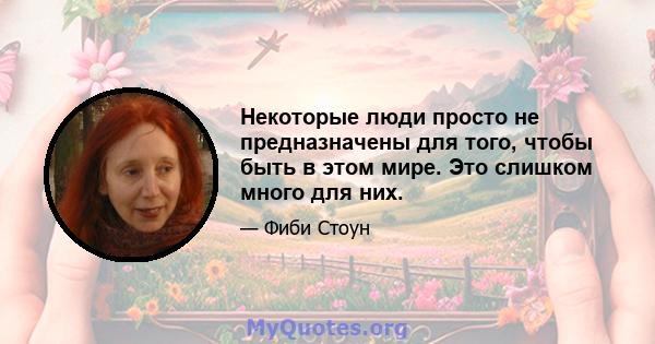 Некоторые люди просто не предназначены для того, чтобы быть в этом мире. Это слишком много для них.