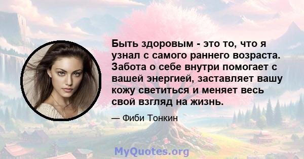 Быть здоровым - это то, что я узнал с самого раннего возраста. Забота о себе внутри помогает с вашей энергией, заставляет вашу кожу светиться и меняет весь свой взгляд на жизнь.