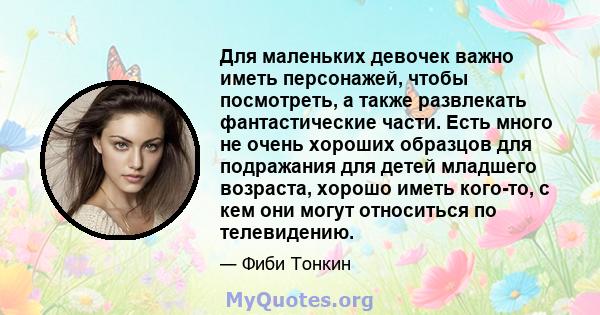 Для маленьких девочек важно иметь персонажей, чтобы посмотреть, а также развлекать фантастические части. Есть много не очень хороших образцов для подражания для детей младшего возраста, хорошо иметь кого-то, с кем они