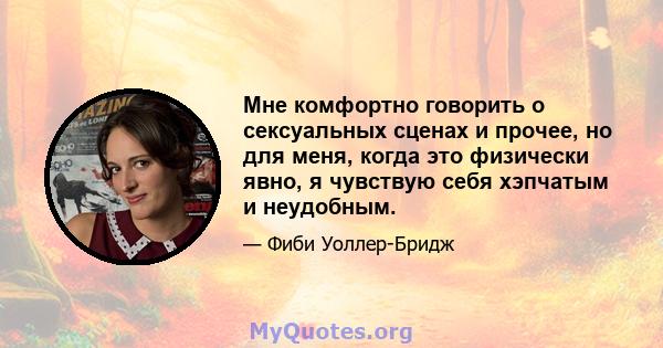 Мне комфортно говорить о сексуальных сценах и прочее, но для меня, когда это физически явно, я чувствую себя хэпчатым и неудобным.