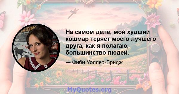 На самом деле, мой худший кошмар теряет моего лучшего друга, как я полагаю, большинство людей.