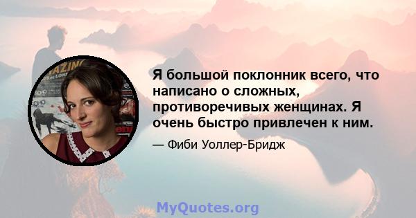 Я большой поклонник всего, что написано о сложных, противоречивых женщинах. Я очень быстро привлечен к ним.