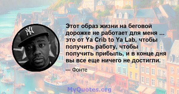 Этот образ жизни на беговой дорожке не работает для меня ... это от Ya Crib to Ya Lab, чтобы получить работу, чтобы получить прибыль, и в конце дня вы все еще ничего не достигли.