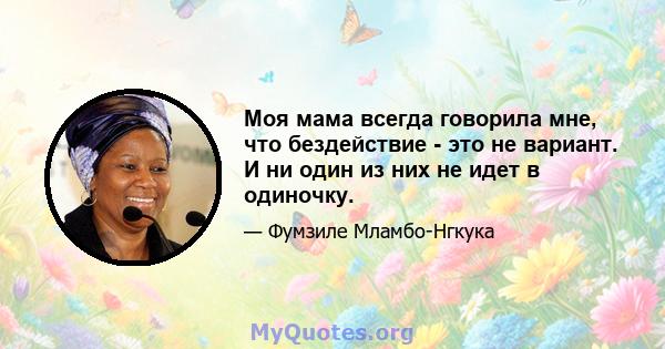 Моя мама всегда говорила мне, что бездействие - это не вариант. И ни один из них не идет в одиночку.