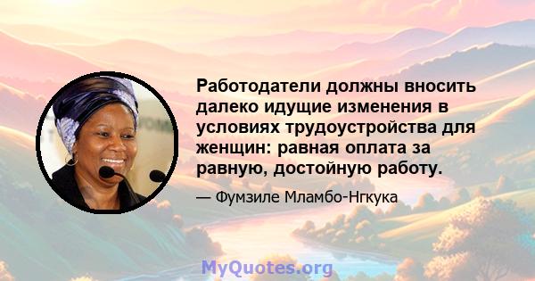 Работодатели должны вносить далеко идущие изменения в условиях трудоустройства для женщин: равная оплата за равную, достойную работу.