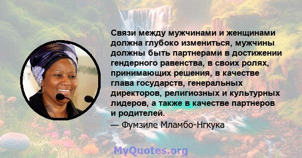 Связи между мужчинами и женщинами должна глубоко измениться, мужчины должны быть партнерами в достижении гендерного равенства, в своих ролях, принимающих решения, в качестве глава государств, генеральных директоров,