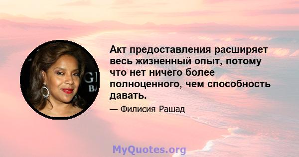 Акт предоставления расширяет весь жизненный опыт, потому что нет ничего более полноценного, чем способность давать.