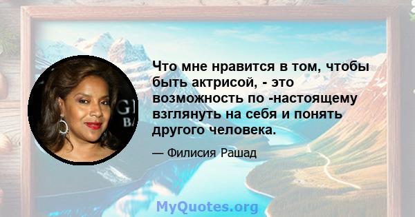 Что мне нравится в том, чтобы быть актрисой, - это возможность по -настоящему взглянуть на себя и понять другого человека.