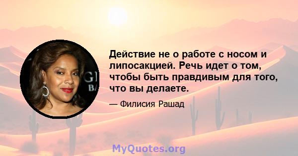 Действие не о работе с носом и липосакцией. Речь идет о том, чтобы быть правдивым для того, что вы делаете.